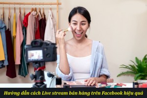 Cách live stream bán hàng online trên facebook hiệu quả nhất